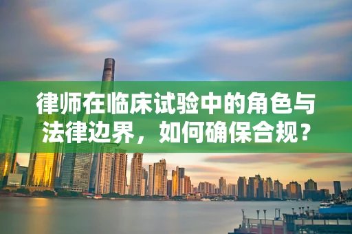 律师在临床试验中的角色与法律边界，如何确保合规？
