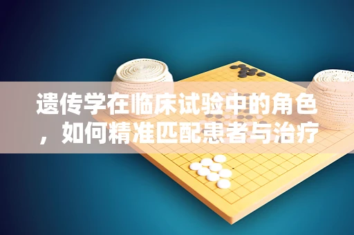 遗传学在临床试验中的角色，如何精准匹配患者与治疗方案？