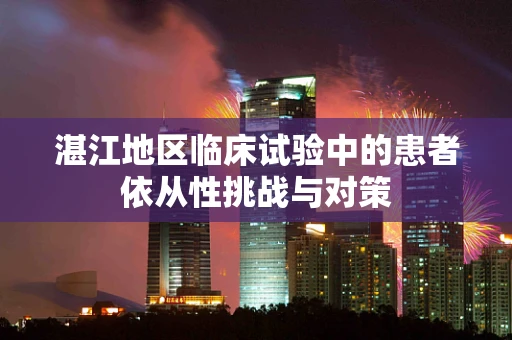 湛江地区临床试验中的患者依从性挑战与对策