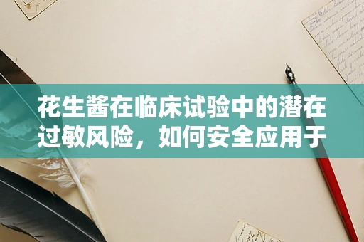 花生酱在临床试验中的潜在过敏风险，如何安全应用于患者？