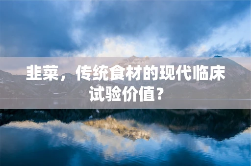 韭菜，传统食材的现代临床试验价值？