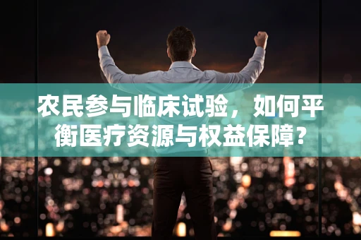 农民参与临床试验，如何平衡医疗资源与权益保障？