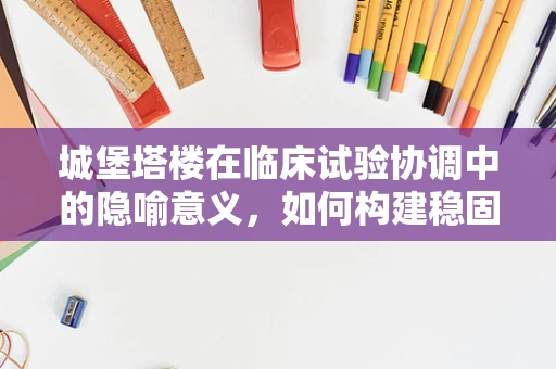 城堡塔楼在临床试验协调中的隐喻意义，如何构建稳固的试验结构？