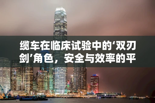 缆车在临床试验中的‘双刃剑’角色，安全与效率的平衡之道