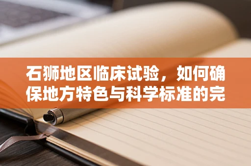 石狮地区临床试验，如何确保地方特色与科学标准的完美融合？