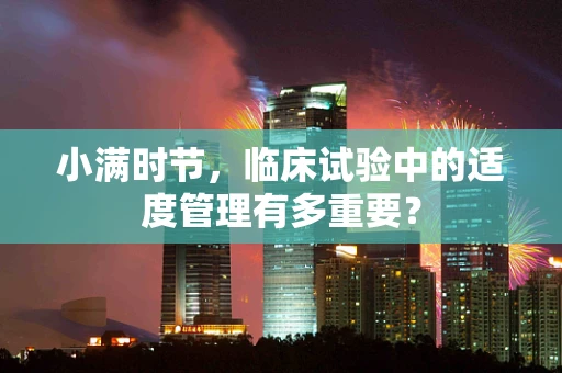 小满时节，临床试验中的适度管理有多重要？