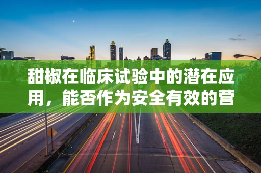 甜椒在临床试验中的潜在应用，能否作为安全有效的营养补充剂？