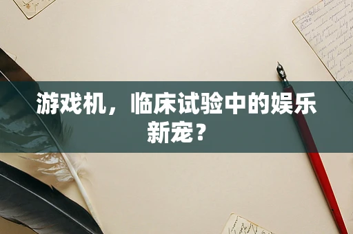 游戏机，临床试验中的娱乐新宠？