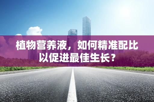 植物营养液，如何精准配比以促进最佳生长？
