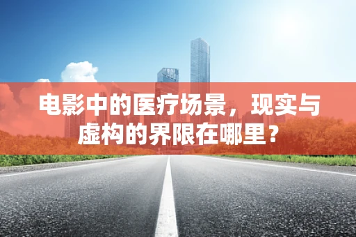 电影中的医疗场景，现实与虚构的界限在哪里？