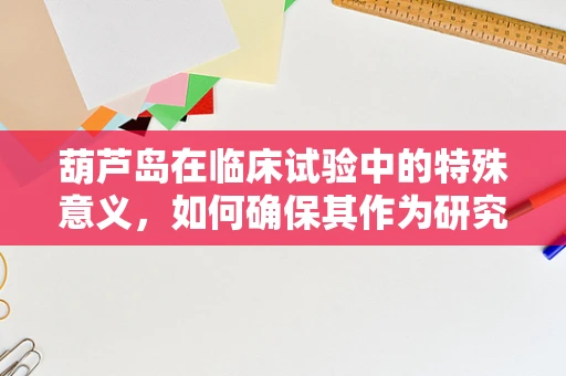葫芦岛在临床试验中的特殊意义，如何确保其作为研究地点的适宜性？