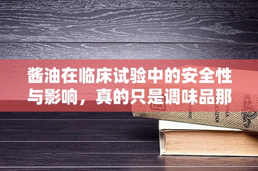 酱油在临床试验中的安全性与影响，真的只是调味品那么简单吗？