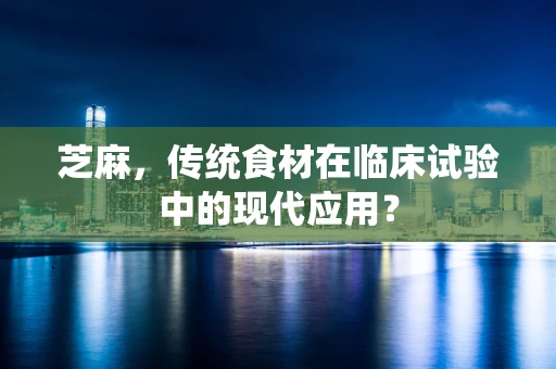 芝麻，传统食材在临床试验中的现代应用？