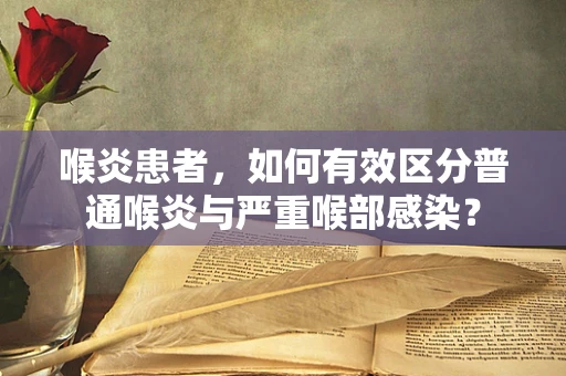 喉炎患者，如何有效区分普通喉炎与严重喉部感染？