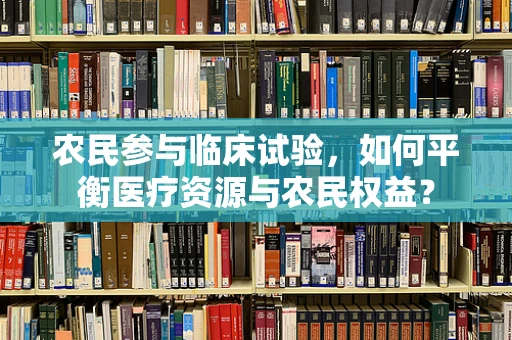农民参与临床试验，如何平衡医疗资源与农民权益？
