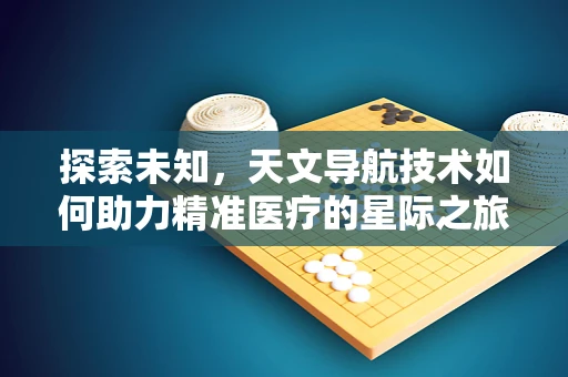 探索未知，天文导航技术如何助力精准医疗的星际之旅？