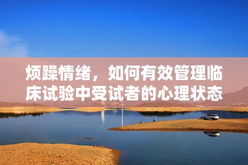 烦躁情绪，如何有效管理临床试验中受试者的心理状态？