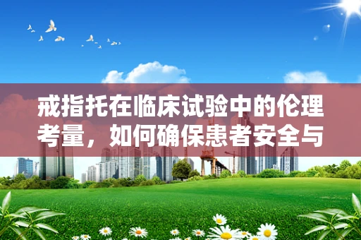 戒指托在临床试验中的伦理考量，如何确保患者安全与隐私？