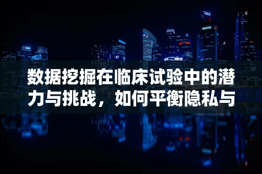 数据挖掘在临床试验中的潜力与挑战，如何平衡隐私与洞察？
