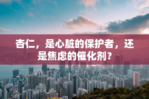 杏仁，是心脏的保护者，还是焦虑的催化剂？