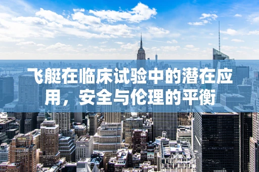 飞艇在临床试验中的潜在应用，安全与伦理的平衡