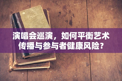 演唱会巡演，如何平衡艺术传播与参与者健康风险？