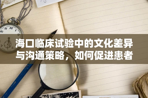 海口临床试验中的文化差异与沟通策略，如何促进患者参与？
