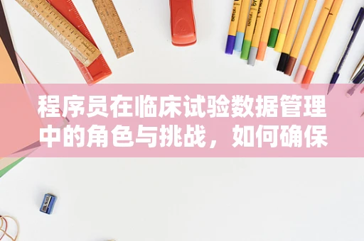 程序员在临床试验数据管理中的角色与挑战，如何确保数据安全与高效处理？