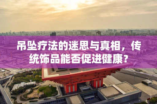 吊坠疗法的迷思与真相，传统饰品能否促进健康？