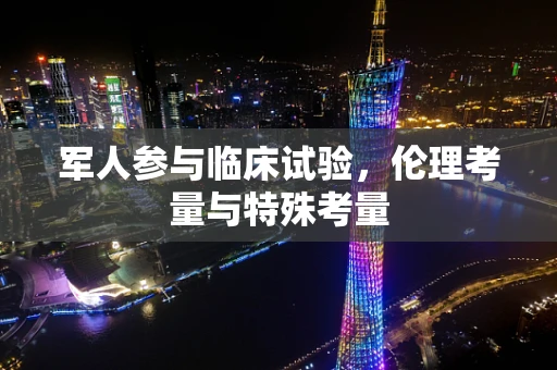 军人参与临床试验，伦理考量与特殊考量