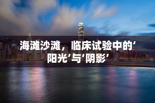 海滩沙滩，临床试验中的‘阳光’与‘阴影’