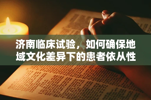 济南临床试验，如何确保地域文化差异下的患者依从性？