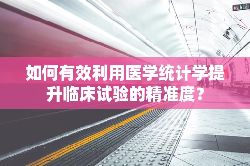 如何有效利用医学统计学提升临床试验的精准度？