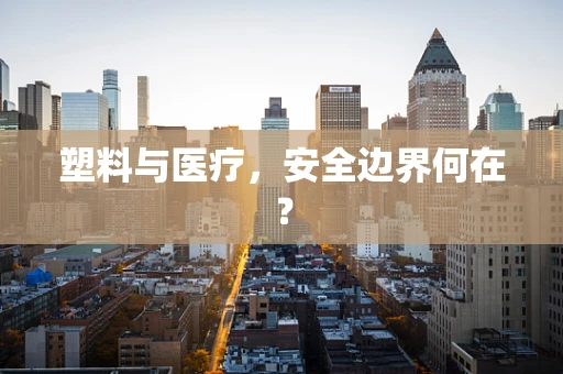 塑料与医疗，安全边界何在？