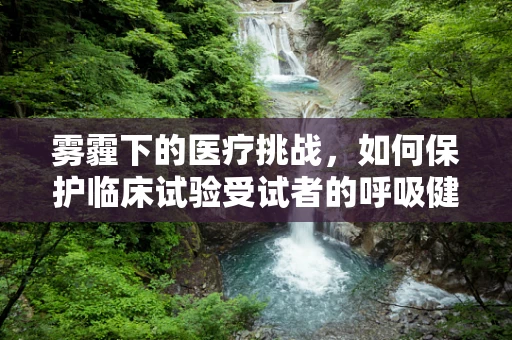 雾霾下的医疗挑战，如何保护临床试验受试者的呼吸健康？