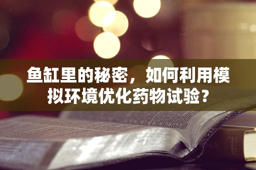 鱼缸里的秘密，如何利用模拟环境优化药物试验？