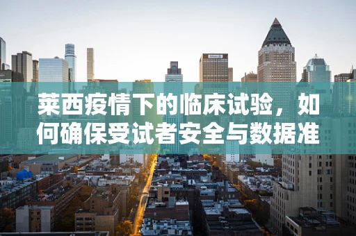 莱西疫情下的临床试验，如何确保受试者安全与数据准确性？