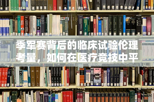 季军赛背后的临床试验伦理考量，如何在医疗竞技中平衡创新与安全？