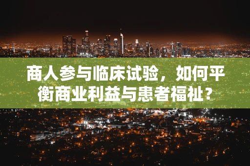 商人参与临床试验，如何平衡商业利益与患者福祉？