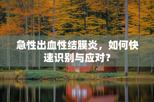 急性出血性结膜炎，如何快速识别与应对？