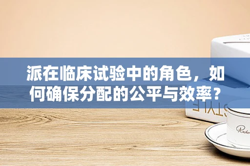派在临床试验中的角色，如何确保分配的公平与效率？