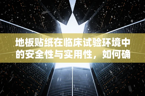地板贴纸在临床试验环境中的安全性与实用性，如何确保无碍患者移动与安全？