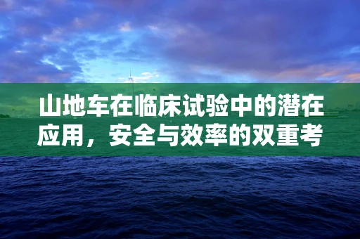 山地车在临床试验中的潜在应用，安全与效率的双重考量