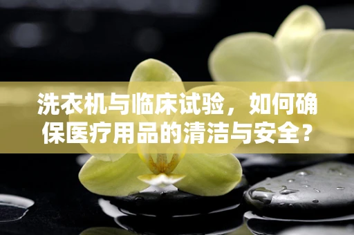洗衣机与临床试验，如何确保医疗用品的清洁与安全？
