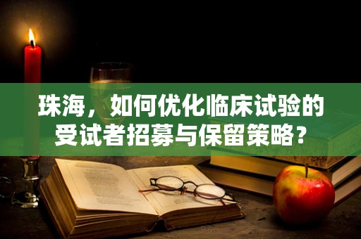 珠海，如何优化临床试验的受试者招募与保留策略？