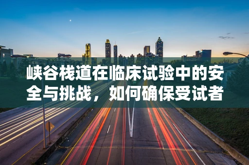峡谷栈道在临床试验中的安全与挑战，如何确保受试者的安全？