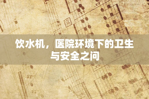 饮水机，医院环境下的卫生与安全之问