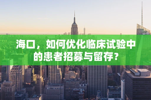 海口，如何优化临床试验中的患者招募与留存？