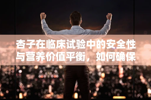杏子在临床试验中的安全性与营养价值平衡，如何确保患者受益最大化？
