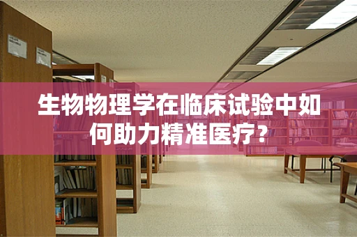 生物物理学在临床试验中如何助力精准医疗？